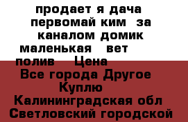 продает я дача  первомай ким  за каналом домик маленькая   вет        полив  › Цена ­ 250 000 - Все города Другое » Куплю   . Калининградская обл.,Светловский городской округ 